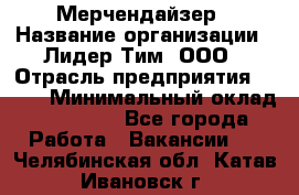 Мерчендайзер › Название организации ­ Лидер Тим, ООО › Отрасль предприятия ­ BTL › Минимальный оклад ­ 17 000 - Все города Работа » Вакансии   . Челябинская обл.,Катав-Ивановск г.